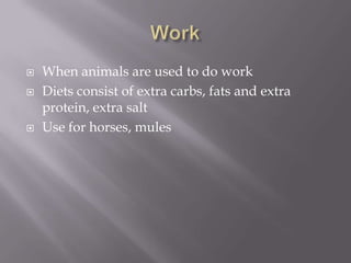 Work When animals are used to do workDiets consist of extra carbs, fats and extra protein, extra salt Use for horses, mules