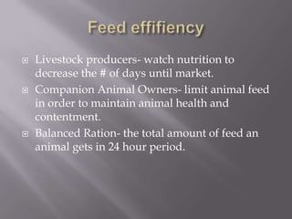 Feed effifiencyLivestock producers- watch nutrition to decrease the # of days until market.Companion Animal Owners- limit animal feed in order to maintain animal health and contentment.Balanced Ration- the total amount of feed an animal gets in 24 hour period.