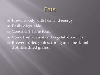 FatsProvide body with heat and energyEasily digestableContains 1-5% in feedsCome from animal and vegetable sourcesBrewer’s dried grains, corn gluten meal, and distillers dried grains. 