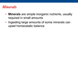 Minerals
• Minerals are simple inorganic nutrients, usually
required in small amounts
• Ingesting large amounts of some minerals can
upset homeostatic balance
 