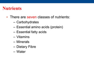 Nutrients
• There are seven classes of nutrients:
– Carbohydrates
– Essential amino acids (protein)
– Essential fatty acids
– Vitamins
– Minerals
– Dietary Fibre
– Water
 