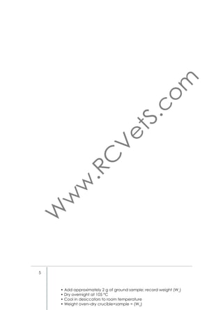 Reagents / Solutions
TCA Solution
• Trichloroacetic acid (CCl3COOH) 10% w/v in water
Reference
• Licitra G, Hernandez TM and VanSoest PJ. 1996.

1.5. Determination of Fat
Principle
The dried feed sample is dissolved with petrol ether and then the ether
is evaporated in the Soxhlet apparatus. The residues are crude fat.
In the Animal Nutrition Laboratory at ICARDA a Soxtherm apparatus
from Gerhardt GmbH is used. The procedure described below follows
the instruction for this speciﬁc Soxhlet apparatus. In the laboratory the
modiﬁed method for determination of fat in meat has been adapted.
Procedure
• Fill extraction beakers with boiling stones dried at 103 °C (Fig. 14)
• Cool beakers down to room temperature in desiccator
• Weigh beakers on precision balance (W0)
• Weigh 5 g of dried samples in extraction thimbles (Ws)
• Cover with fat free cotton
• Insert extraction thimble into extraction beaker
• Add 140 ml of petrol ether and insert beaker in Soxhlet apparatus
(Fig. 13)
• Start program
• Program:
1. Boiling time
30 min
2. Solvent reduction
5×15 min
3. Extraction time
80 min
4. Extraction temperature
150 °C
5. Solvent reduction
8 min
6. Solvent reduction
5 min
7. Solvent reduction interval
3 min
8. Solvent reduction phase
3 sec
• After termination of program, dry beakers at 105 °C overnight
• Cool beakers down to room temperature in desiccator and weigh
(We).
Calculations
%Crude fat = [(We–W0 )/(Ws×%DM)]×100
Reagents / Solutions
Petrol ether (40–60 °C)

10

 