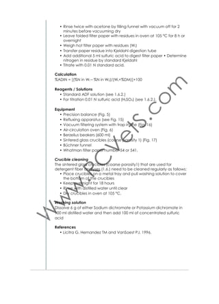 Lanthanum stock solution (1% La)
• Weigh 11.73 g La2O3 or 26.74 g LaCl3.7H2O
• Add slowly 25 ml HNO3
• Make up solution to 1 l.
Note: Reagents for mineral standards must be ultra–pure (99.95%).
Opened reagents should be resealed and stored in desiccator.
Calculations
Plot absorbance vs. μg/ml minerals using Microsoft Excel. Use the Forecast function of Microsoft Excel to calculate mineral concentration (C)
based on standard data.
Calculate the content of minerals in mg /100 g as follows:
Minerals,mg/100 g = (C×D)/W
Where:
C = μg/ml Ca or Mg in the assay solution
W = g weight of sample
D = dilution factor×factor for transforming to mg/100 g
D = [(250×50)/10]×(100/1000) = 125
Table 1. Setting AAS for different elements
Element

Wavelength
(nm)

Lamp
current
(mA)

Flame

Burner
height
(mm)

Support
gas ﬂow

Fuel
gas
ﬂow

Ca

422.7

10

air-acetylene

10

10

2.6

Mg

285.2

10

air-acetylene

5

10

2.4

Cu

324.7

10

air-acetylene

4

10

2.3

Fe

248.3

10

air-acetylene

4

10

2.5

Co

240.7

10

air-acetylene

6

10

2.5

Equipment
• Shimadzu, Atomic Absorption & Flame Emission Spectrophotometer AA–630–12, Japan (AAS). Determine minerals as shown in table
1. Allow the device to warm up for 10 min with ﬂame and source
lamp lit (Fig. 21).
• Spectrophotometer, Hitachi U 2000, Tokyo, Japan. The device is
equipped with automatic sampler unit and 1 cm cuvette holder
unit. Determine P at 400 nm. Allow the device to warm up for 10
min with source lit (Fig. 23).
• Flame photometer, Gallenkamp, UK. The device is equipped with
ﬁlters to determine Na, K and Li (Fig. 22).
References
• AOAC. 2000.

29

 