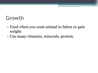Growth
• Used when you want animal to fatten or gain
weight.
• Use many vitamins, minerals, protein.
 