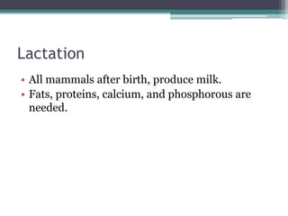 Lactation
• All mammals after birth, produce milk.
• Fats, proteins, calcium, and phosphorous are
needed.
 