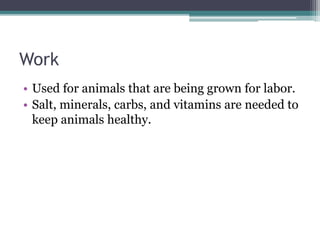 Work
• Used for animals that are being grown for labor.
• Salt, minerals, carbs, and vitamins are needed to
keep animals healthy.
 