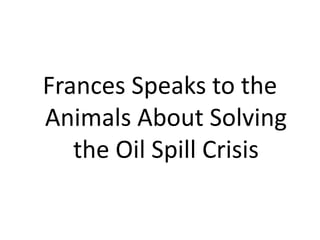 Frances Speaks to the
Animals About Solving
the Oil Spill Crisis
 
