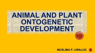 ANIMAL AND PLANT
ONTOGENETIC
DEVELOPMENT
MUSLIMA P. LIWALUG
 