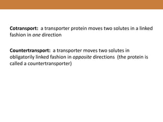 Cotransport: a transporter protein moves two solutes in a linked
fashion in one direction
Countertransport: a transporter moves two solutes in
obligatorily linked fashion in opposite directions (the protein is
called a countertransporter)
 