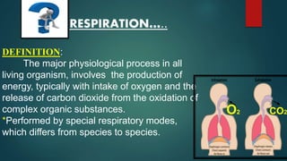 RESPIRATION…..
DEFINITION:
The major physiological process in all
living organism, involves the production of
energy, typically with intake of oxygen and the
release of carbon dioxide from the oxidation of
complex organic substances.
*Performed by special respiratory modes,
which differs from species to species.
O2 CO2
 