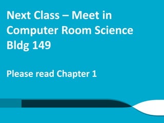 Next Class – Meet in
Computer Room Science
Bldg 149
Please read Chapter 1
 