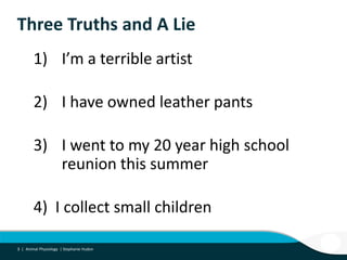 3 |
Three Truths and A Lie
1) I’m a terrible artist
2) I have owned leather pants
3) I went to my 20 year high school
reunion this summer
4) I collect small children
3 | Animal Physiology | Stephanie Hudon
 