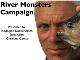 River Monsters
Campaign

    Presented by:
Rodolphe Kodderitzsch
      Julie Kohn
   Christina Garcia
 