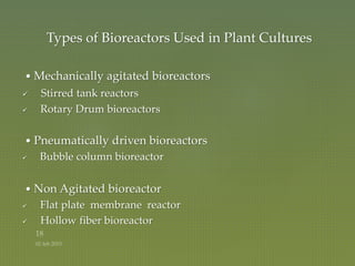 Types of Bioreactors Used in Plant Cultures
• Mechanically agitated bioreactors
 Stirred tank reactors
 Rotary Drum bioreactors
• Pneumatically driven bioreactors
 Bubble column bioreactor
• Non Agitated bioreactor
 Flat plate membrane reactor
 Hollow fiber bioreactor
 