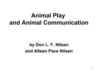 1 
Animal Play 
and Animal Communication 
by Don L. F. Nilsen 
and Alleen Pace Nilsen 
 