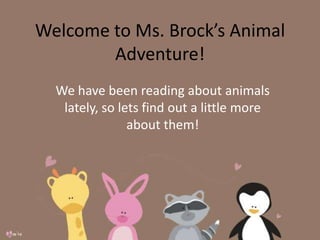 Welcome to Ms. Brock’s Animal Adventure! We have been reading about animals lately, so lets find out a little more about them! 