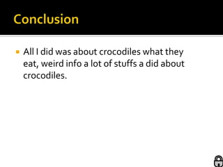    All I did was about crocodiles what they
    eat, weird info a lot of stuffs a did about
    crocodiles.
 