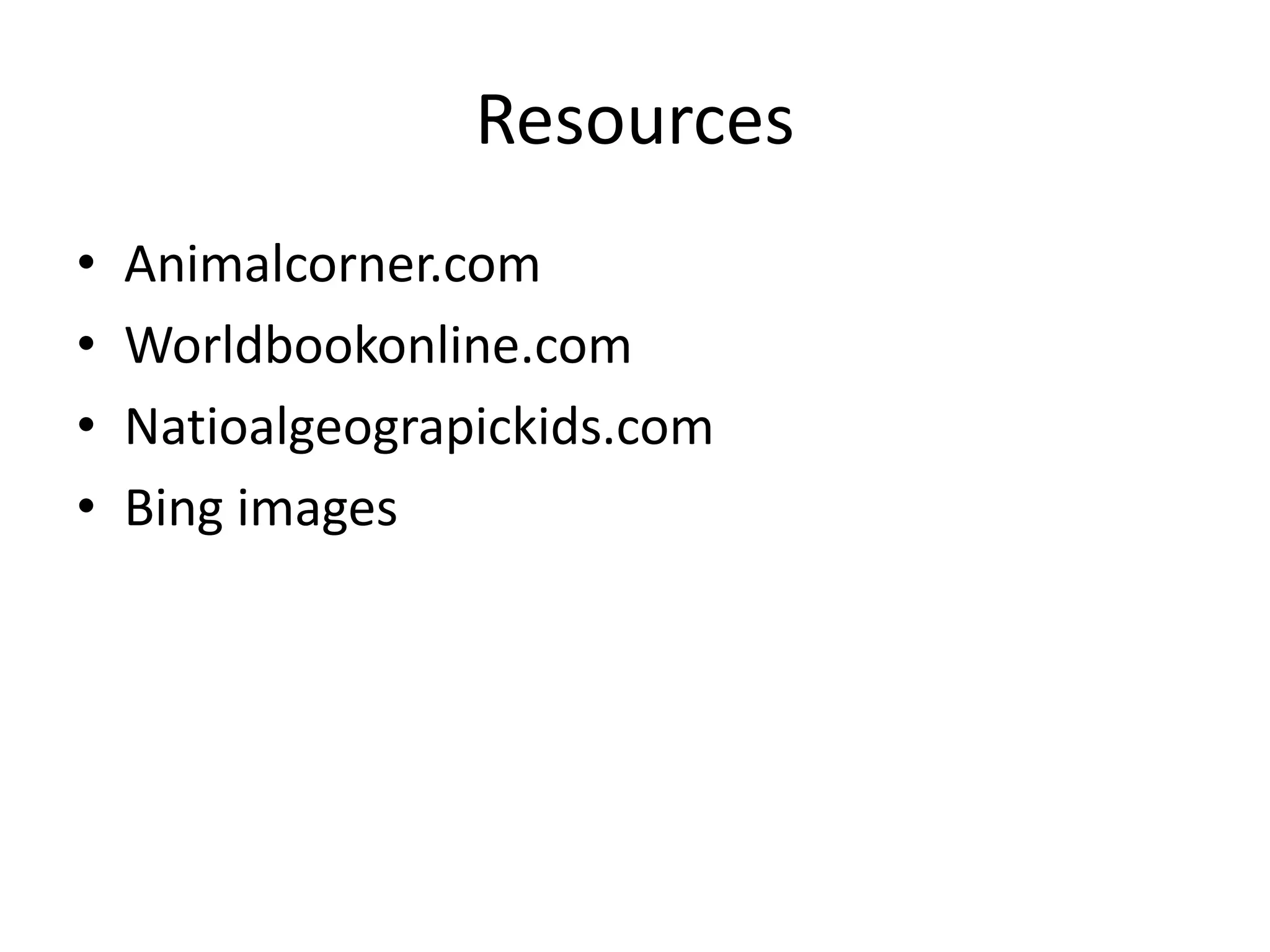 Resources
• Animalcorner.com
• Worldbookonline.com
• Natioalgeograpickids.com
• Bing images