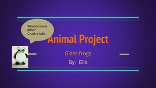 Animal Project
Glass frogs
By: Ella
What do toads
drink?
Croak-a-cola
 