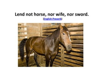 Lend not horse, nor wife, nor sword.
(English Proverb)
 