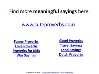 Find more meaningful sayings here:
www.cuteproverbs.com
Image Credit: © Werg | Dreamstime Stock Photos & Stock Free Images
Funny Proverbs
Love Proverbs
Proverbs for Kids
War Sayings
Good Proverbs
Travel Sayings
Food Sayings
Dutch Proverbs
 
