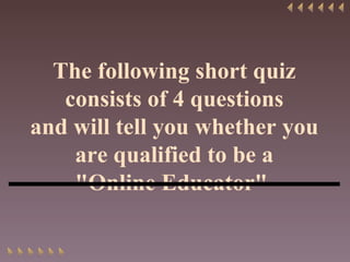 The following short quiz consists of 4 questions and will tell you whether you are qualified to be a &quot;Online Educator&quot;   