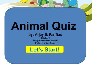 Animal Quiz
by: Arjay S. Fariñas
Teacher I
Lipay Elementary School
Division of Zambales
Let’s Start!
 