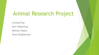 Animal Research Project
Created by:
Kari Haberling
Melissa Hayes
Shae Stephenson
 