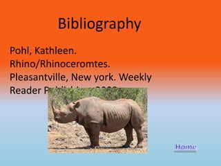 Bibliography
Pohl, Kathleen.
Rhino/Rhinoceromtes.
Pleasantville, New york. Weekly
Reader Publishing, 2008
 