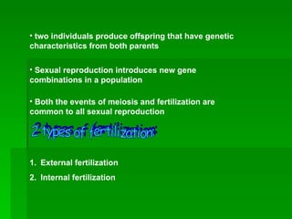 • two individuals produce offspring that have genetic
characteristics from both parents

• Sexual reproduction introduces new gene
combinations in a population

• Both the events of meiosis and fertilization are
common to all sexual reproduction




1. External fertilization
2. Internal fertilization
 