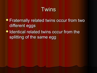 TwinsTwins
Fraternally related twins occur from twoFraternally related twins occur from two
different eggsdifferent eggs
Identical related twins occur from theIdentical related twins occur from the
splitting of the same eggsplitting of the same egg
 