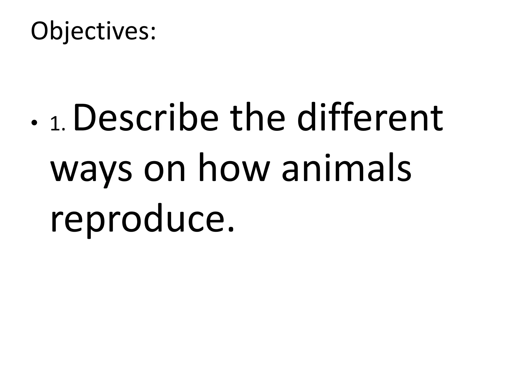 Objectives:
• 1. Describe the different
ways on how animals
reproduce.