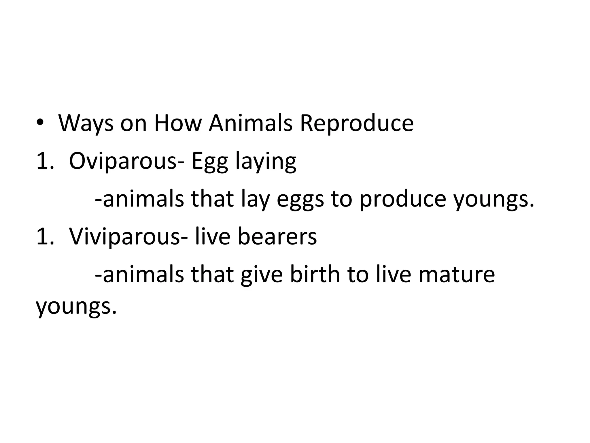 • Ways on How Animals Reproduce
1. Oviparous- Egg laying
-animals that lay eggs to produce youngs.
1. Viviparous- live bearers
-animals that give birth to live mature
youngs.