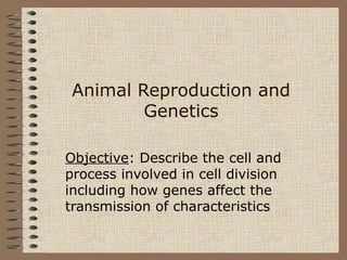 Animal Reproduction and
Genetics
Objective: Describe the cell and
process involved in cell division
including how genes affect the
transmission of characteristics
 