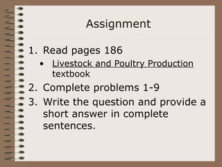 Assignment
1. Read pages 186
• Livestock and Poultry Production
textbook
2. Complete problems 1-9
3. Write the question and provide a
short answer in complete
sentences.
 