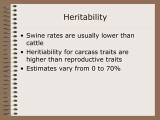 Heritability
• Swine rates are usually lower than
cattle
• Heritiability for carcass traits are
higher than reproductive traits
• Estimates vary from 0 to 70%
 