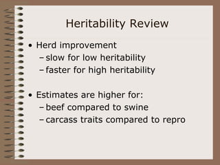 Heritability Review
• Herd improvement
– slow for low heritability
– faster for high heritability
• Estimates are higher for:
– beef compared to swine
– carcass traits compared to repro
 