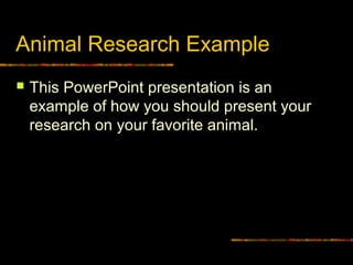 Animal Research Example
 This PowerPoint presentation is an
example of how you should present your
research on your favorite animal.
 