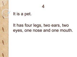 4
It is a pet.
It has four legs, two ears, two
eyes, one nose and one mouth.
 