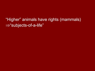 “Higher” animals have rights (mammals) “subjects-of-a-life” 