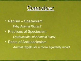 Overview: Racism – Speciesism Why Animal Rights? Practices of Speciesism Lawlessness of Animals today Debts of Antispeciesism Animal Rights for a more equitably world 