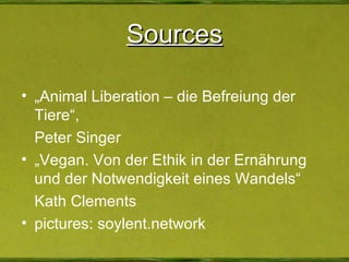 Sources „ Animal Liberation – die Befreiung der Tiere“, Peter Singer „ Vegan. Von der Ethik in der Ernährung und der Notwendigkeit eines Wandels“ Kath Clements  pictures: soylent.network 