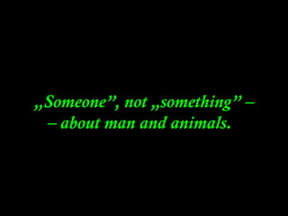 „Someone”, not „something” –
– about man and animals. .
 
