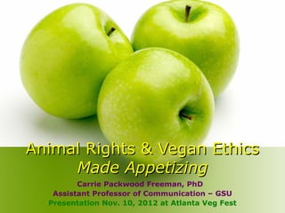 Animal Rights & Vegan Ethics
     Made Appetizing
         Carrie Packwood Freeman, PhD
   Assistant Professor of Communication – GSU
  Presentation Nov. 10, 2012 at Atlanta Veg Fest
 