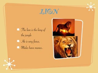 LION

The lion is the king of
the jungle
He is very fierce.
Males have manes.
 