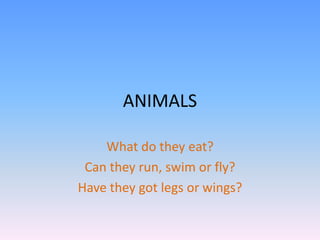 ANIMALS What do theyeat? Can theyrun, swimorfly? Havetheygotlegsorwings? 