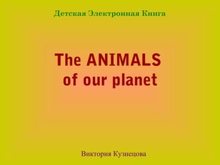 Детская Электронная Книга




The ANIMALS
 of our planet



      Виктория Кузнецова
 