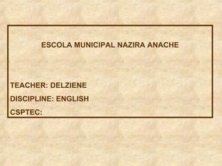 ESCOLA MUNICIPAL NAZIRA ANACHE

TEACHER: DELZIENE
DISCIPLINE: ENGLISH
CSPTEC:

 