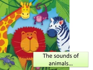The sounds of
animals…
 