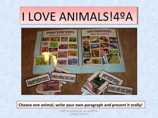 I LOVE ANIMALS!4ºAI LOVE ANIMALS!4ºA
Choose one animal, write your own paragraph and present it orally!
CEIP ALEGRÍA DE LA HUERTA.
CURSO 2014/15
 